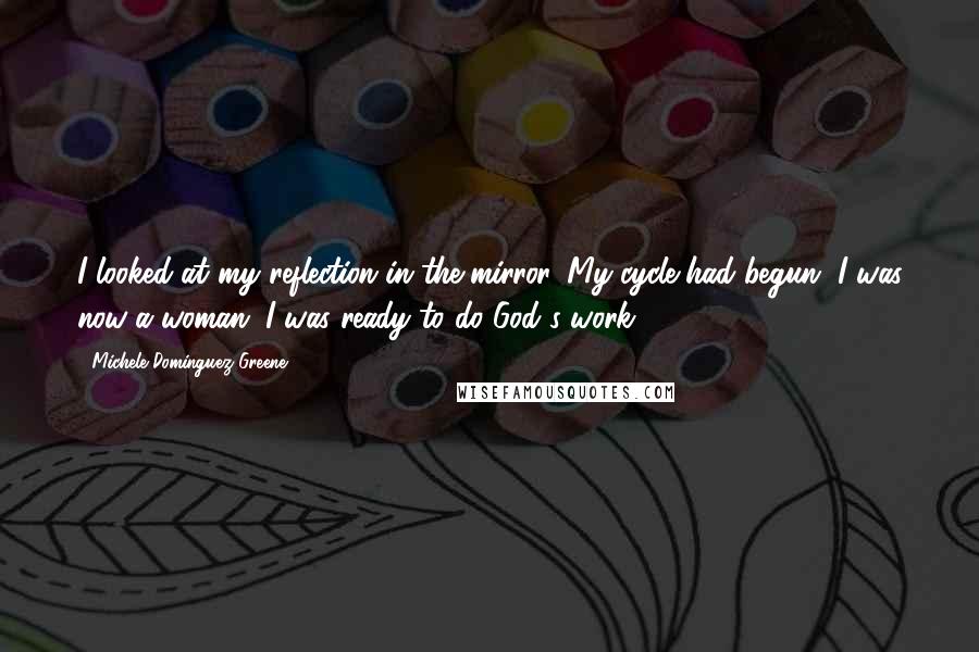 Michele Dominguez Greene Quotes: I looked at my reflection in the mirror. My cycle had begun. I was now a woman. I was ready to do God's work.