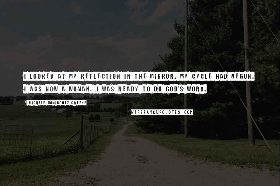 Michele Dominguez Greene Quotes: I looked at my reflection in the mirror. My cycle had begun. I was now a woman. I was ready to do God's work.