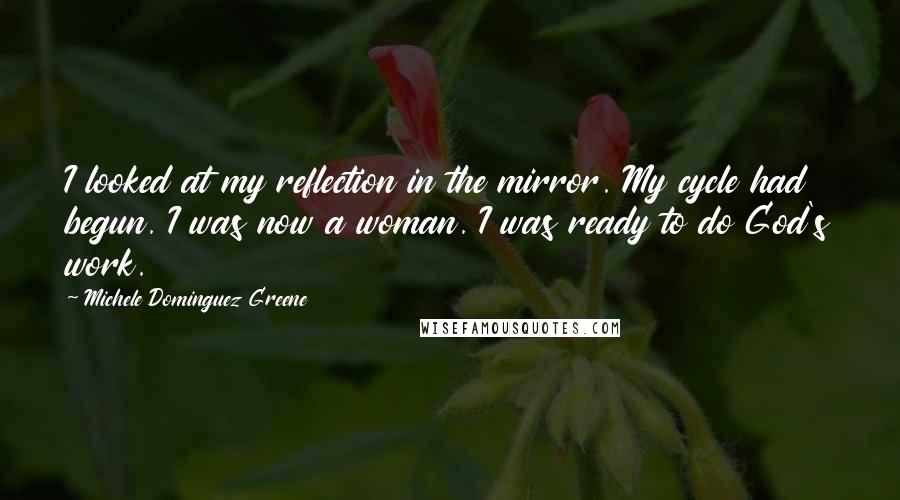 Michele Dominguez Greene Quotes: I looked at my reflection in the mirror. My cycle had begun. I was now a woman. I was ready to do God's work.