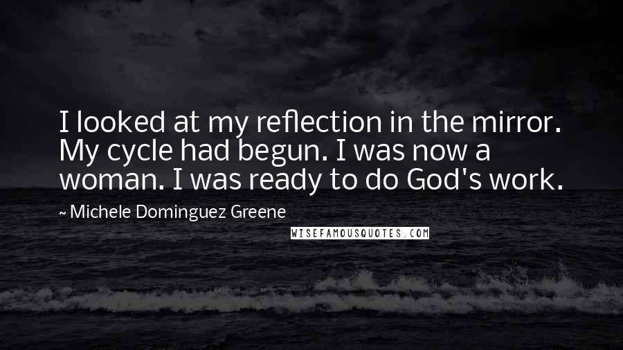 Michele Dominguez Greene Quotes: I looked at my reflection in the mirror. My cycle had begun. I was now a woman. I was ready to do God's work.