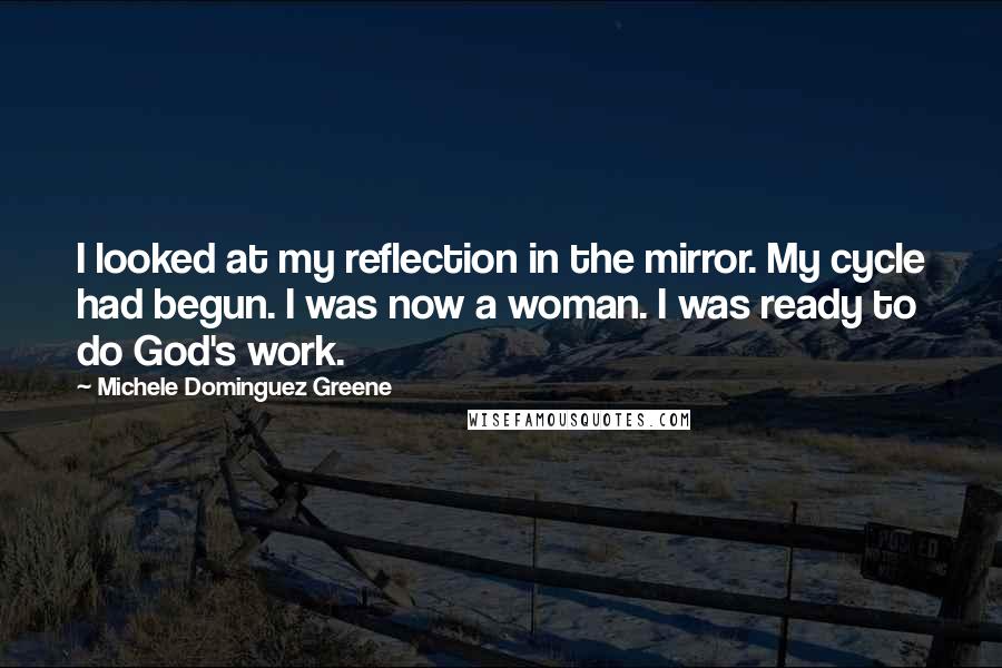 Michele Dominguez Greene Quotes: I looked at my reflection in the mirror. My cycle had begun. I was now a woman. I was ready to do God's work.