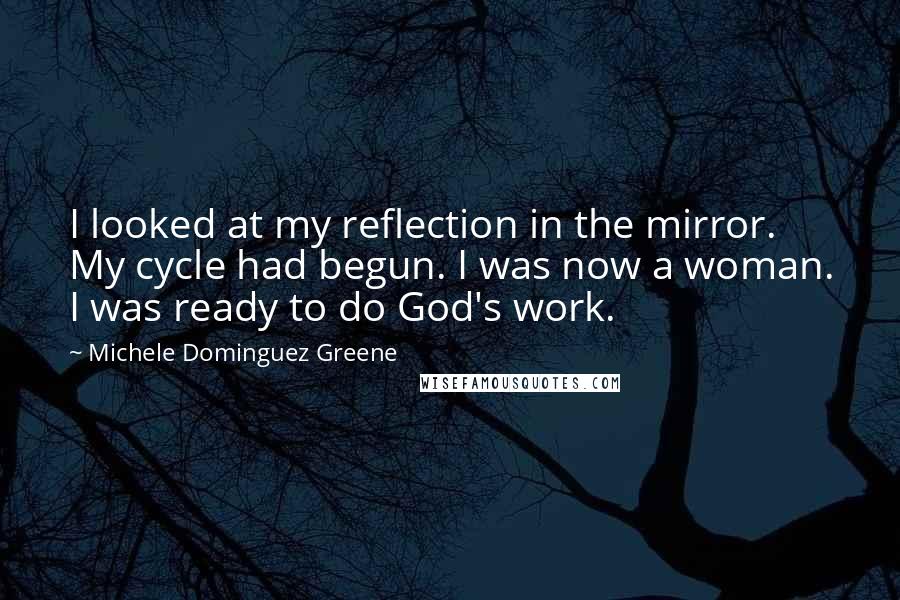 Michele Dominguez Greene Quotes: I looked at my reflection in the mirror. My cycle had begun. I was now a woman. I was ready to do God's work.