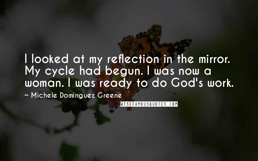 Michele Dominguez Greene Quotes: I looked at my reflection in the mirror. My cycle had begun. I was now a woman. I was ready to do God's work.