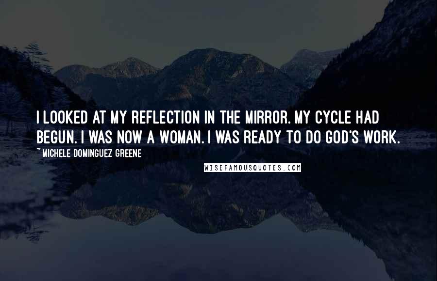 Michele Dominguez Greene Quotes: I looked at my reflection in the mirror. My cycle had begun. I was now a woman. I was ready to do God's work.