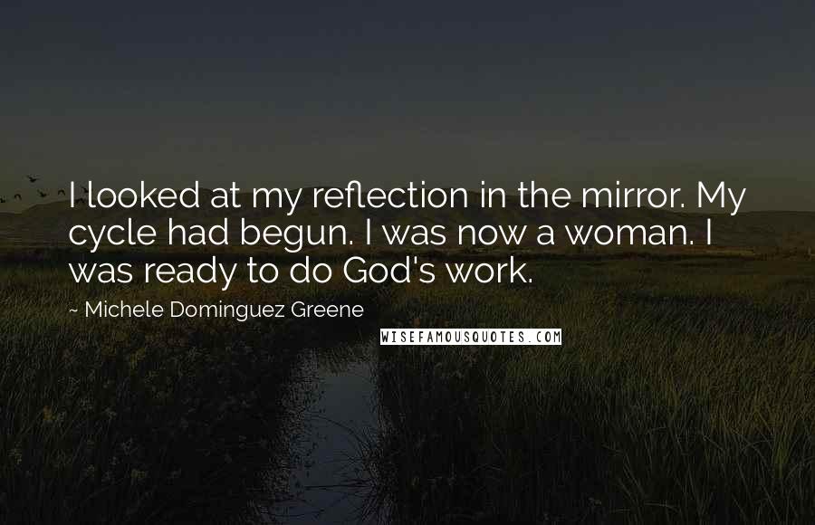 Michele Dominguez Greene Quotes: I looked at my reflection in the mirror. My cycle had begun. I was now a woman. I was ready to do God's work.