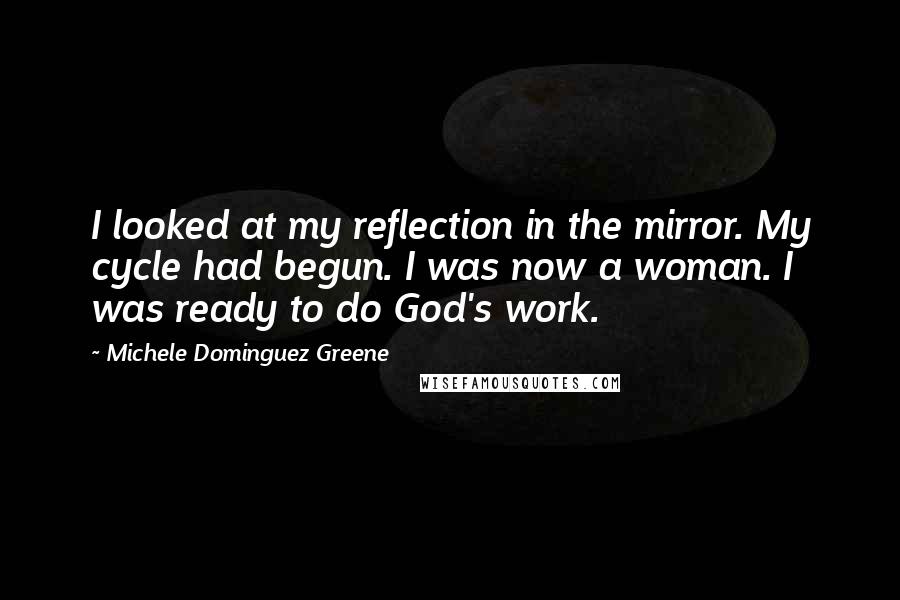 Michele Dominguez Greene Quotes: I looked at my reflection in the mirror. My cycle had begun. I was now a woman. I was ready to do God's work.
