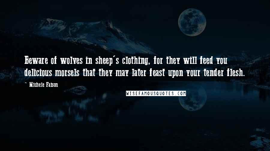 Michele Faison Quotes: Beware of wolves in sheep's clothing, for they will feed you delicious morsels that they may later feast upon your tender flesh.