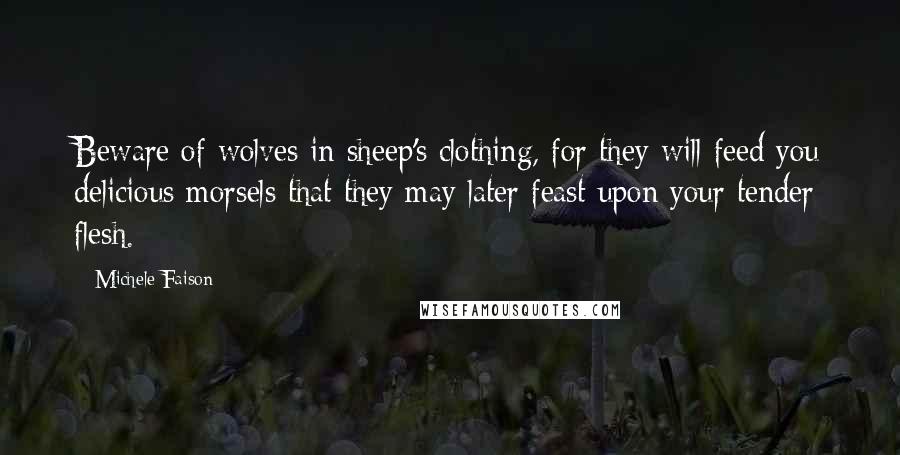 Michele Faison Quotes: Beware of wolves in sheep's clothing, for they will feed you delicious morsels that they may later feast upon your tender flesh.