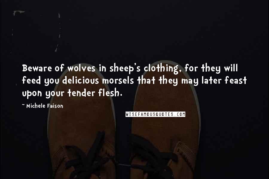Michele Faison Quotes: Beware of wolves in sheep's clothing, for they will feed you delicious morsels that they may later feast upon your tender flesh.