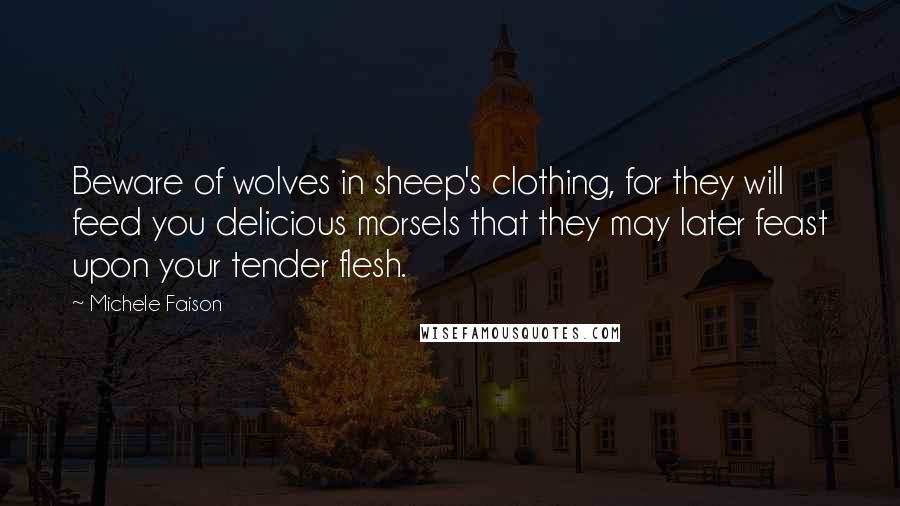 Michele Faison Quotes: Beware of wolves in sheep's clothing, for they will feed you delicious morsels that they may later feast upon your tender flesh.