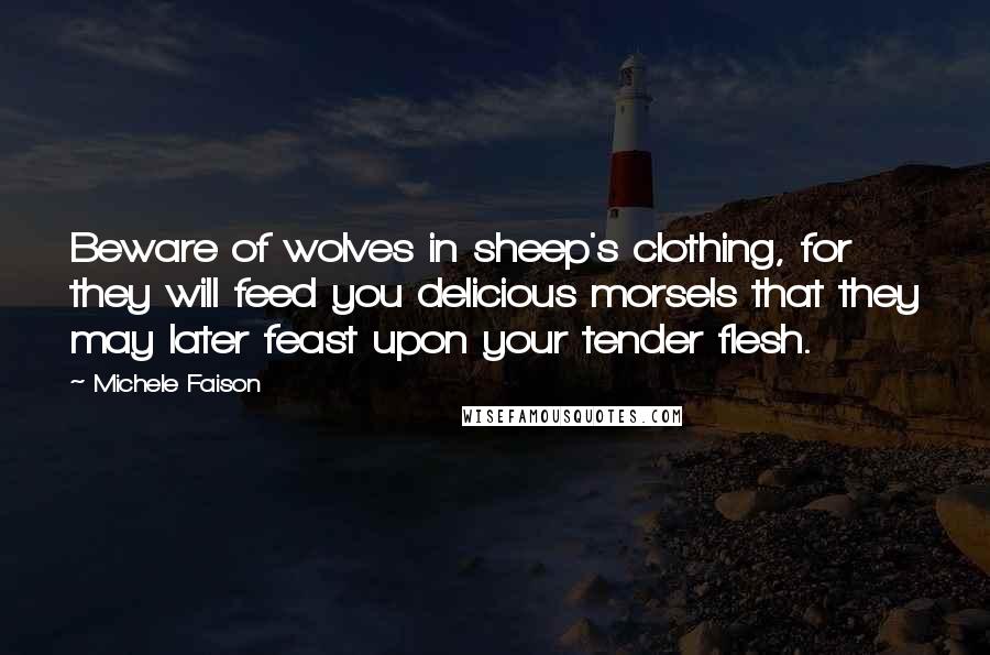 Michele Faison Quotes: Beware of wolves in sheep's clothing, for they will feed you delicious morsels that they may later feast upon your tender flesh.