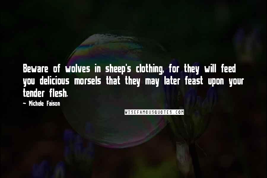 Michele Faison Quotes: Beware of wolves in sheep's clothing, for they will feed you delicious morsels that they may later feast upon your tender flesh.