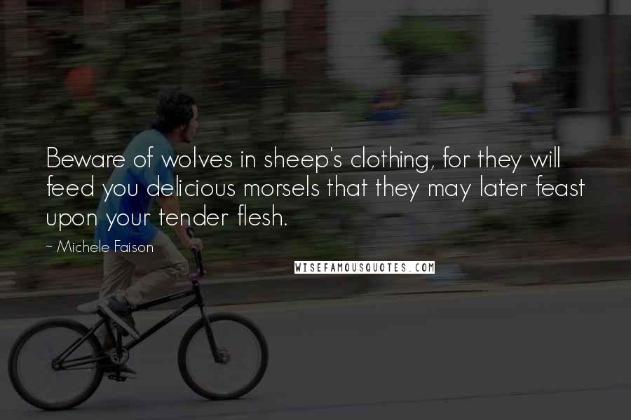 Michele Faison Quotes: Beware of wolves in sheep's clothing, for they will feed you delicious morsels that they may later feast upon your tender flesh.