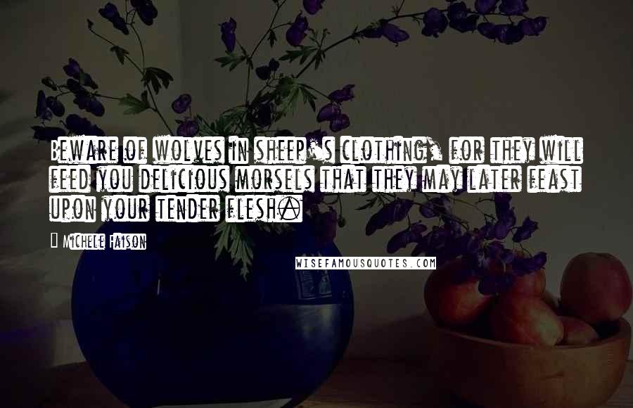 Michele Faison Quotes: Beware of wolves in sheep's clothing, for they will feed you delicious morsels that they may later feast upon your tender flesh.