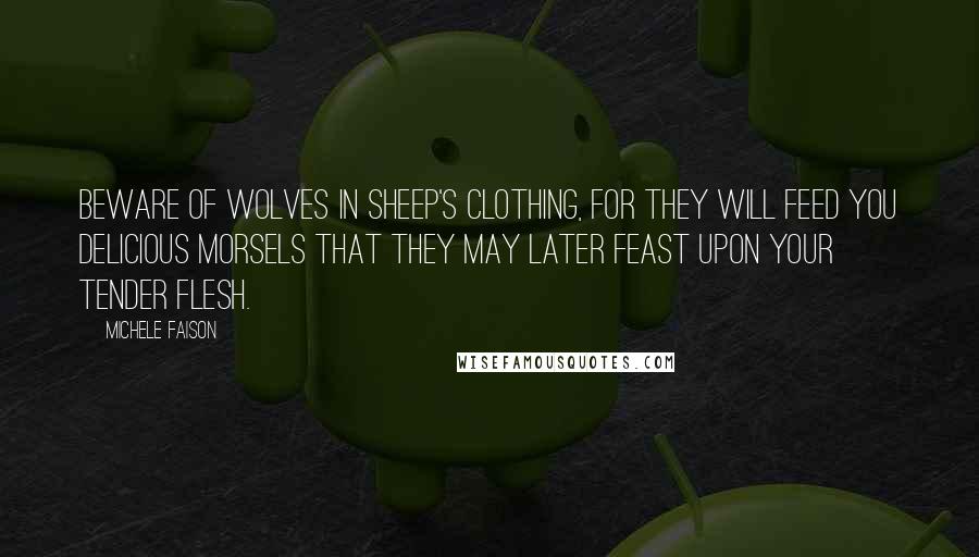Michele Faison Quotes: Beware of wolves in sheep's clothing, for they will feed you delicious morsels that they may later feast upon your tender flesh.