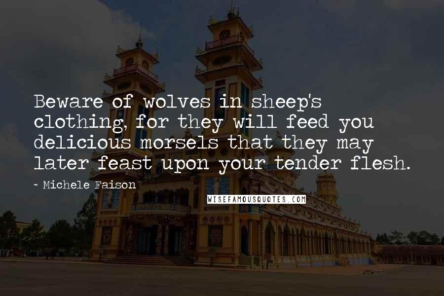 Michele Faison Quotes: Beware of wolves in sheep's clothing, for they will feed you delicious morsels that they may later feast upon your tender flesh.