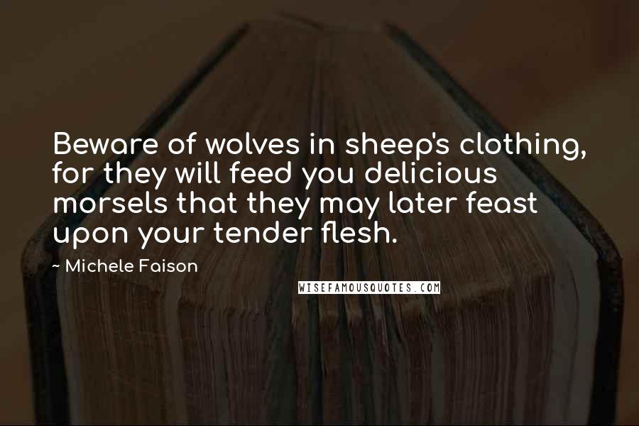 Michele Faison Quotes: Beware of wolves in sheep's clothing, for they will feed you delicious morsels that they may later feast upon your tender flesh.