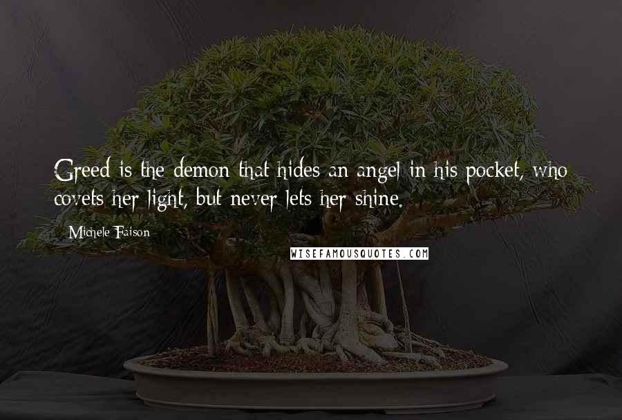 Michele Faison Quotes: Greed is the demon that hides an angel in his pocket, who covets her light, but never lets her shine.