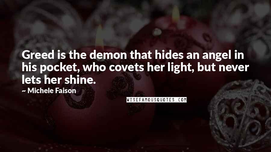 Michele Faison Quotes: Greed is the demon that hides an angel in his pocket, who covets her light, but never lets her shine.