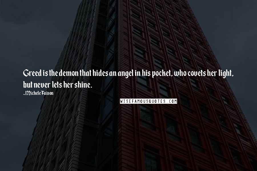 Michele Faison Quotes: Greed is the demon that hides an angel in his pocket, who covets her light, but never lets her shine.