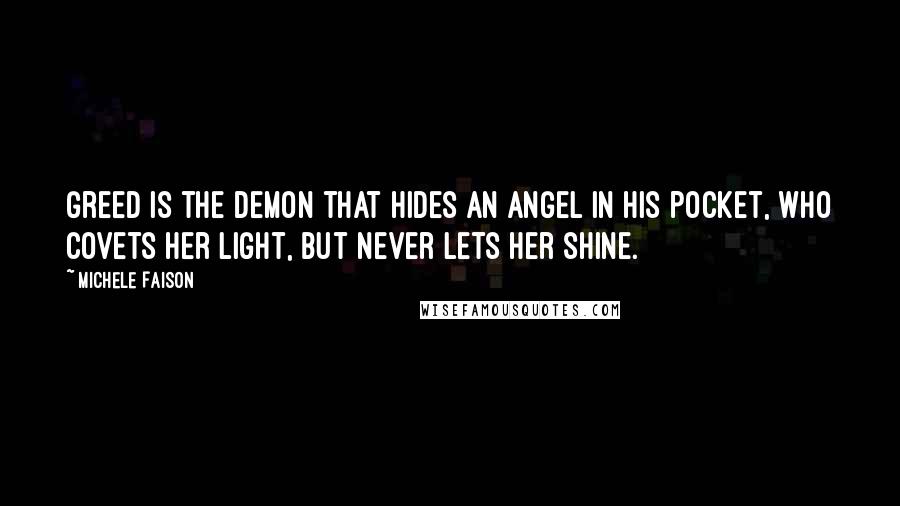 Michele Faison Quotes: Greed is the demon that hides an angel in his pocket, who covets her light, but never lets her shine.