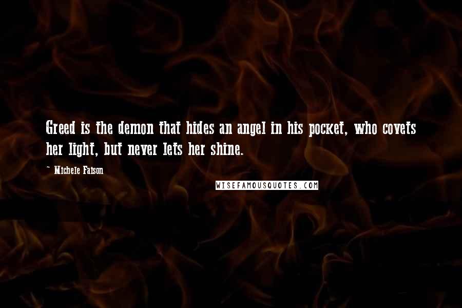 Michele Faison Quotes: Greed is the demon that hides an angel in his pocket, who covets her light, but never lets her shine.