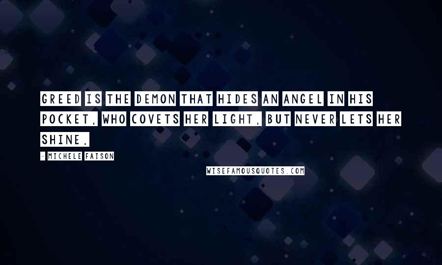 Michele Faison Quotes: Greed is the demon that hides an angel in his pocket, who covets her light, but never lets her shine.