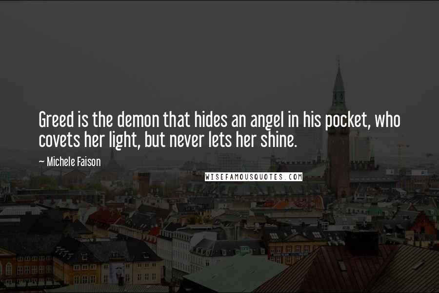 Michele Faison Quotes: Greed is the demon that hides an angel in his pocket, who covets her light, but never lets her shine.