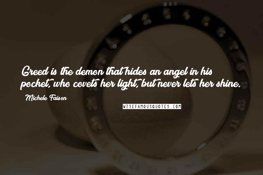 Michele Faison Quotes: Greed is the demon that hides an angel in his pocket, who covets her light, but never lets her shine.