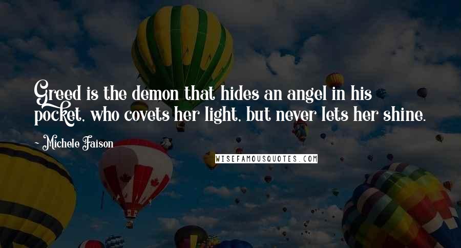 Michele Faison Quotes: Greed is the demon that hides an angel in his pocket, who covets her light, but never lets her shine.