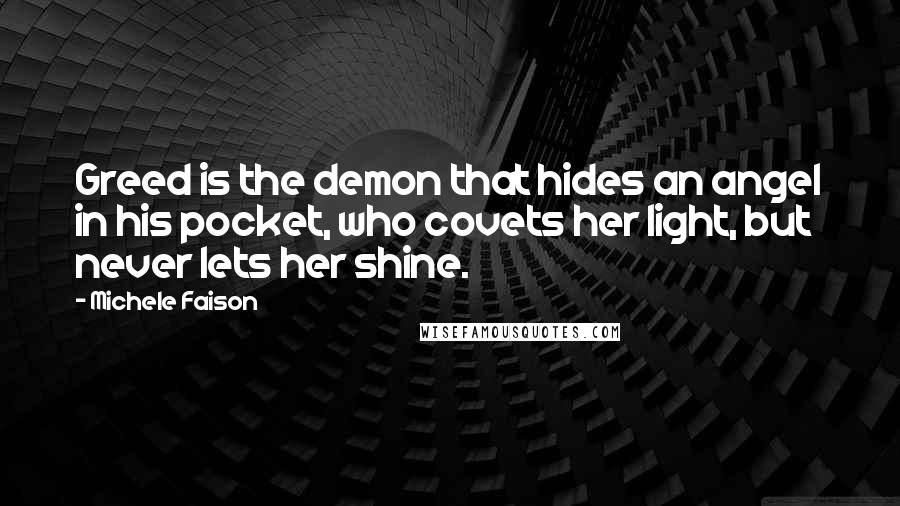 Michele Faison Quotes: Greed is the demon that hides an angel in his pocket, who covets her light, but never lets her shine.