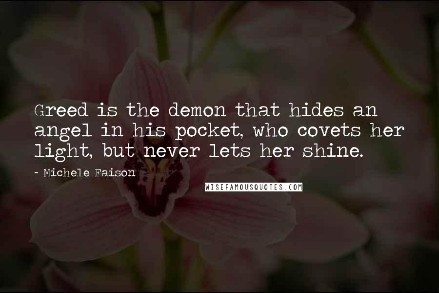 Michele Faison Quotes: Greed is the demon that hides an angel in his pocket, who covets her light, but never lets her shine.