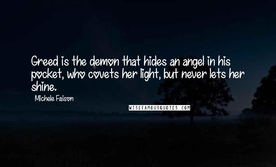 Michele Faison Quotes: Greed is the demon that hides an angel in his pocket, who covets her light, but never lets her shine.