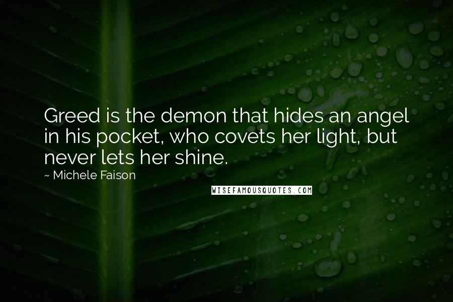Michele Faison Quotes: Greed is the demon that hides an angel in his pocket, who covets her light, but never lets her shine.