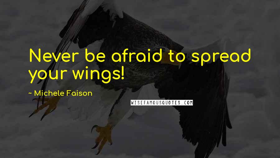 Michele Faison Quotes: Never be afraid to spread your wings!