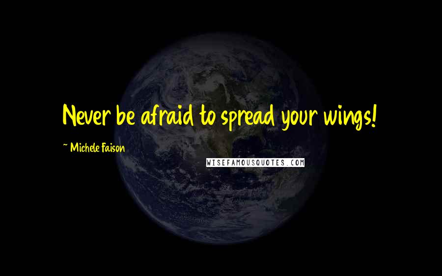 Michele Faison Quotes: Never be afraid to spread your wings!