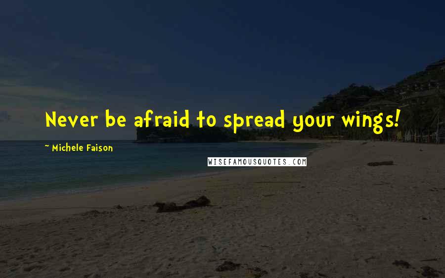 Michele Faison Quotes: Never be afraid to spread your wings!