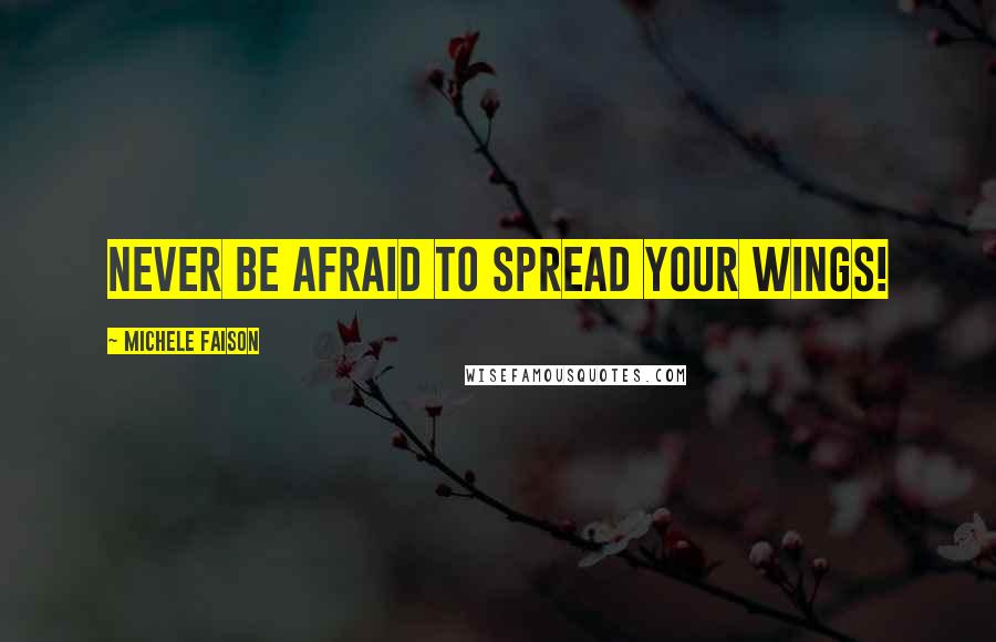 Michele Faison Quotes: Never be afraid to spread your wings!