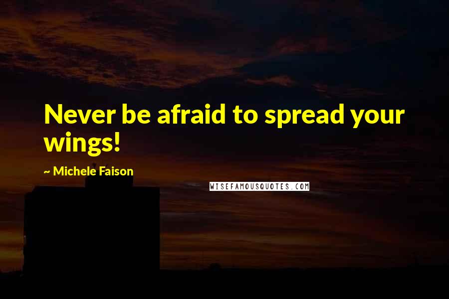 Michele Faison Quotes: Never be afraid to spread your wings!