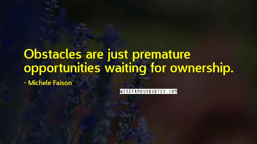 Michele Faison Quotes: Obstacles are just premature opportunities waiting for ownership.