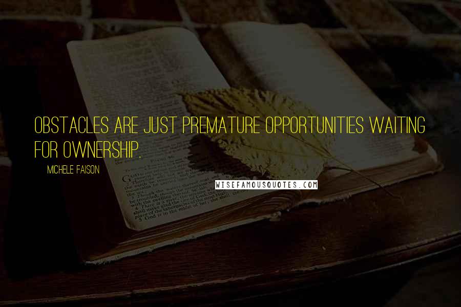 Michele Faison Quotes: Obstacles are just premature opportunities waiting for ownership.