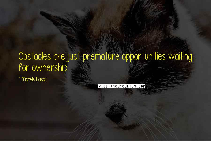 Michele Faison Quotes: Obstacles are just premature opportunities waiting for ownership.