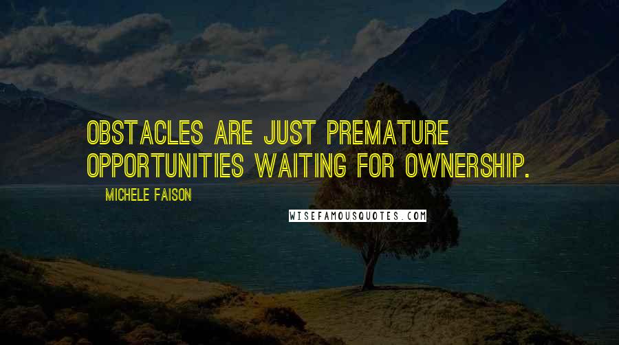 Michele Faison Quotes: Obstacles are just premature opportunities waiting for ownership.