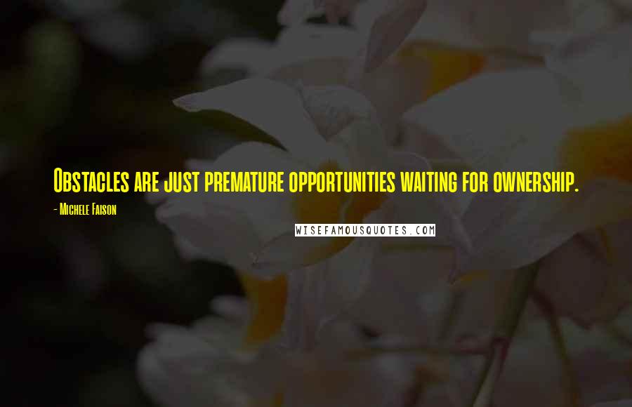 Michele Faison Quotes: Obstacles are just premature opportunities waiting for ownership.