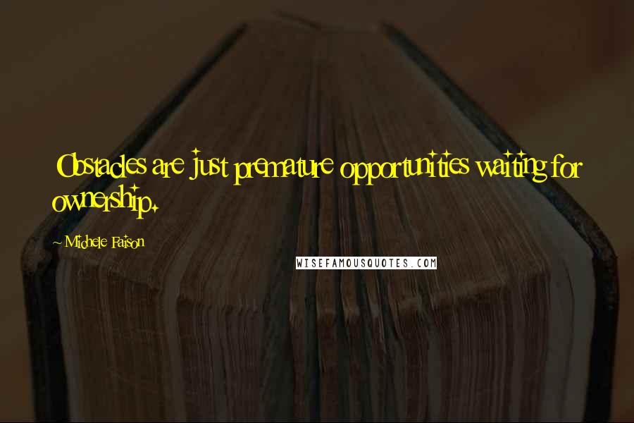 Michele Faison Quotes: Obstacles are just premature opportunities waiting for ownership.