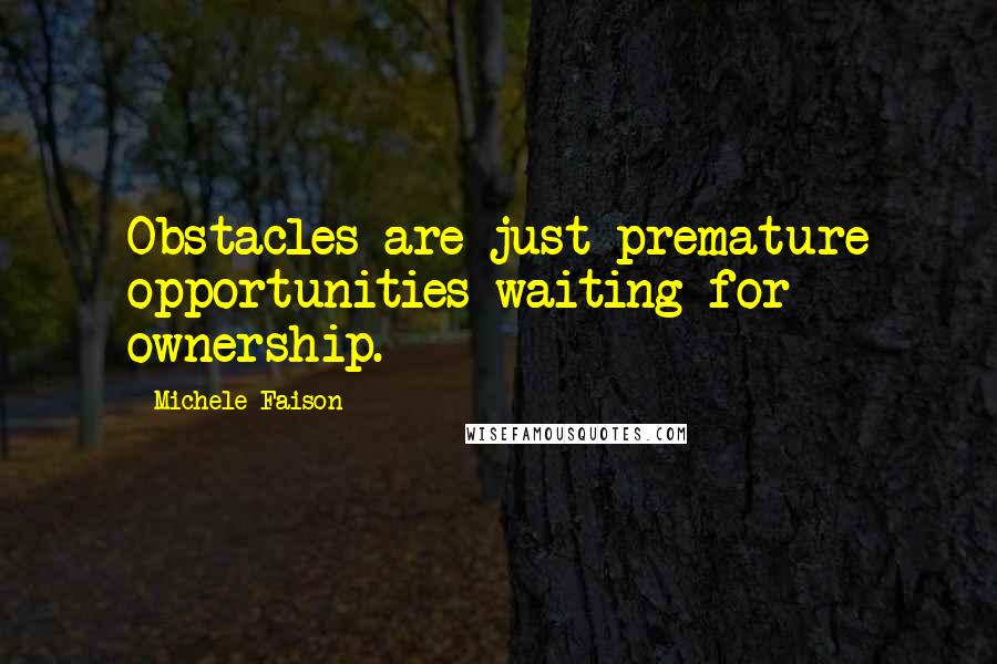 Michele Faison Quotes: Obstacles are just premature opportunities waiting for ownership.