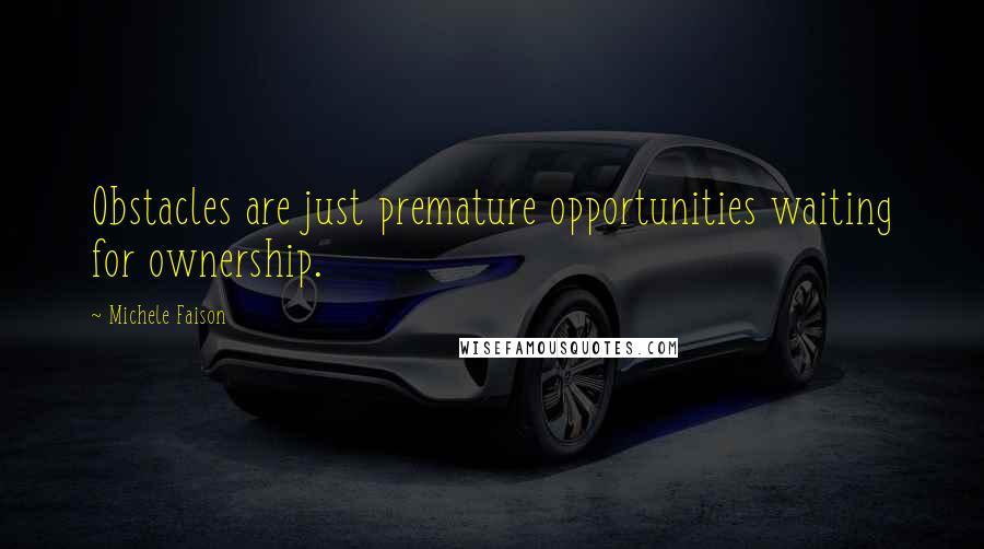 Michele Faison Quotes: Obstacles are just premature opportunities waiting for ownership.