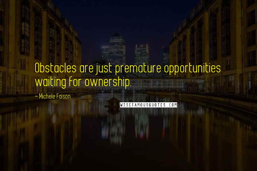 Michele Faison Quotes: Obstacles are just premature opportunities waiting for ownership.