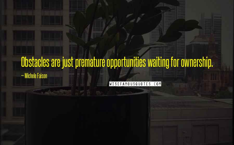 Michele Faison Quotes: Obstacles are just premature opportunities waiting for ownership.