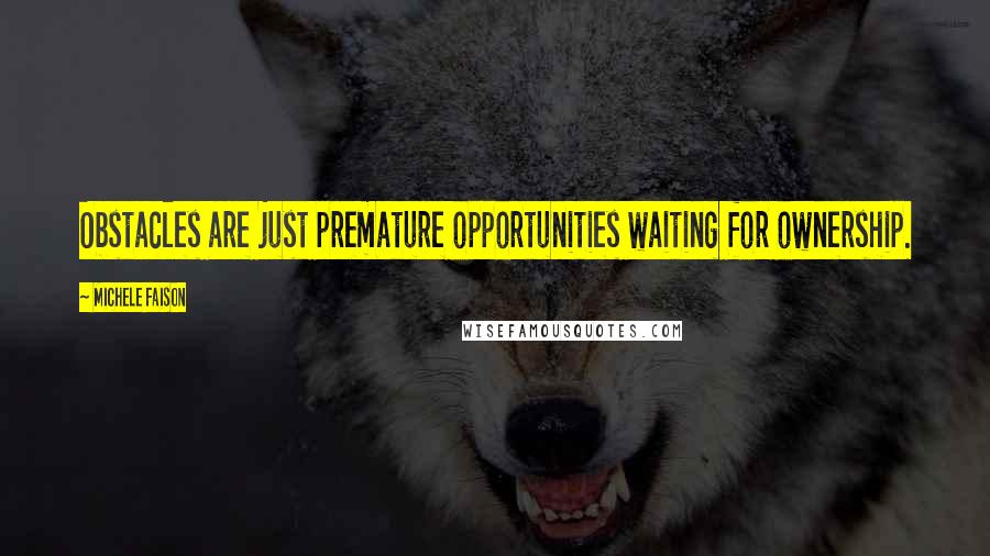 Michele Faison Quotes: Obstacles are just premature opportunities waiting for ownership.